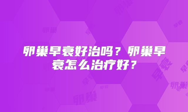 卵巢早衰好治吗?卵巢早衰怎么治疗好?