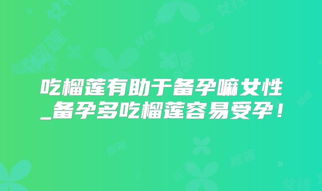 吃榴莲有助于备孕嘛女性_备孕多吃榴莲容易受孕！