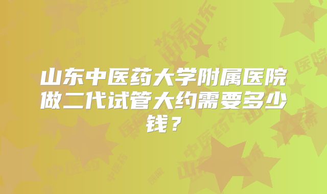山东中医药大学附属医院做二代试管大约需要多少钱？