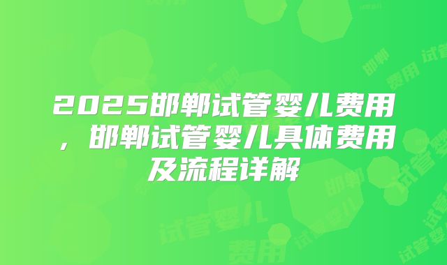 2025邯郸试管婴儿费用，邯郸试管婴儿具体费用及流程详解