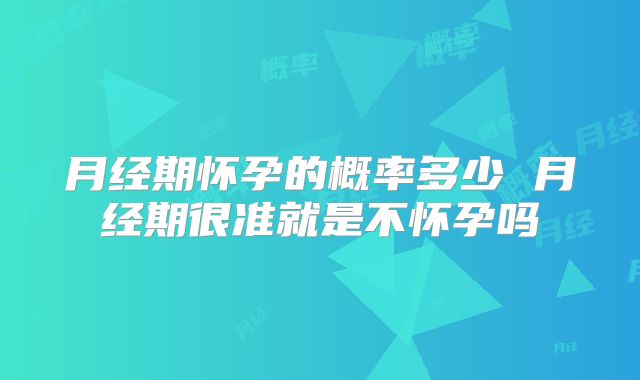 月经期怀孕的概率多少 月经期很准就是不怀孕吗