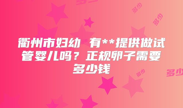 衢州市妇幼 有**提供做试管婴儿吗？正规卵子需要多少钱