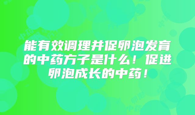 能有效调理并促卵泡发育的中药方子是什么！促进卵泡成长的中药！