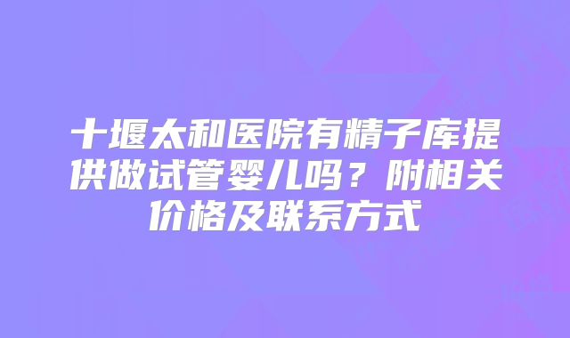 十堰太和医院有精子库提供做试管婴儿吗?附相关价格及联系方式