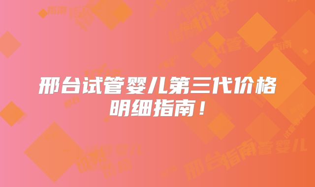 邢台试管婴儿第三代价格明细指南！