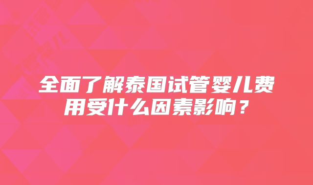 全面了解泰国试管婴儿费用受什么因素影响？