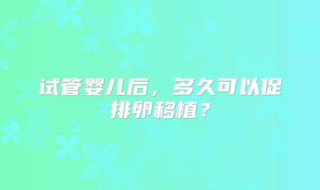 试管婴儿后，多久可以促排卵移植？