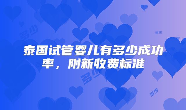 泰国试管婴儿有多少成功率，附新收费标准