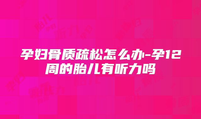 孕妇骨质疏松怎么办-孕12周的胎儿有听力吗