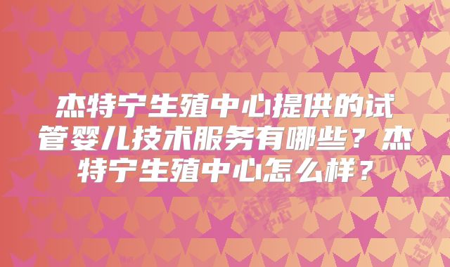 杰特宁生殖中心提供的试管婴儿技术服务有哪些？杰特宁生殖中心怎么样？