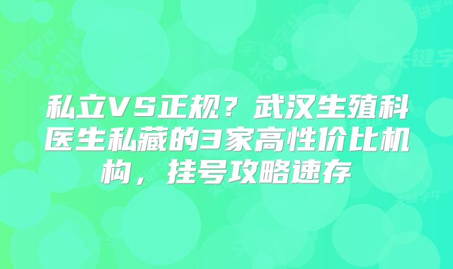 私立VS正规？武汉生殖科医生私藏的3家高性价比机构，挂号攻略速存