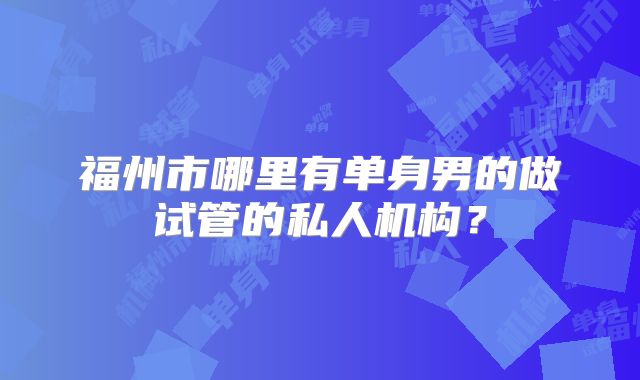 福州市哪里有单身男的做试管的私人机构?