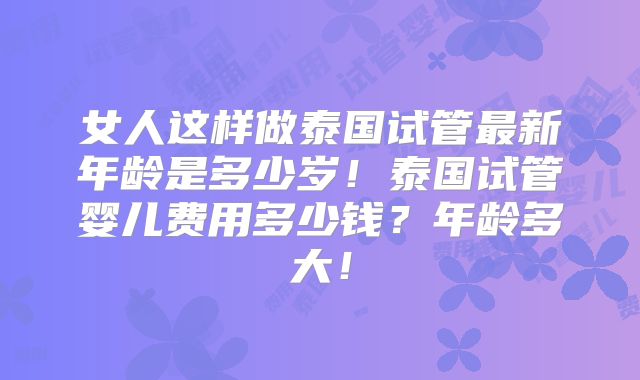 女人这样做泰国试管最新年龄是多少岁！泰国试管婴儿费用多少钱？年龄多大！