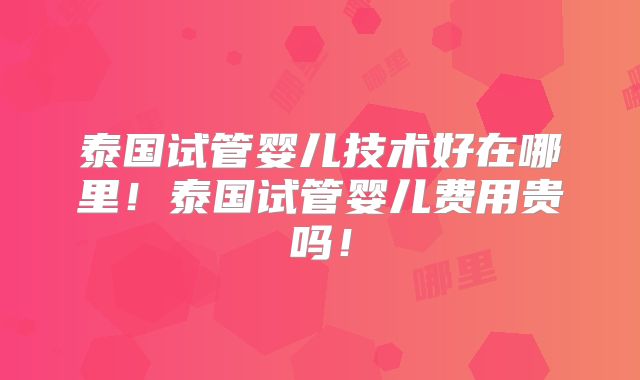 泰国试管婴儿技术好在哪里!泰国试管婴儿费用贵吗!