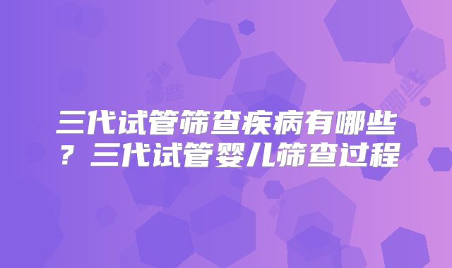 三代试管筛查疾病有哪些？三代试管婴儿筛查过程