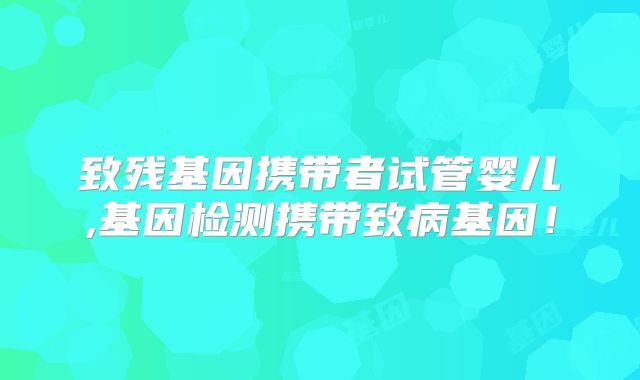致残基因携带者试管婴儿,基因检测携带致病基因!