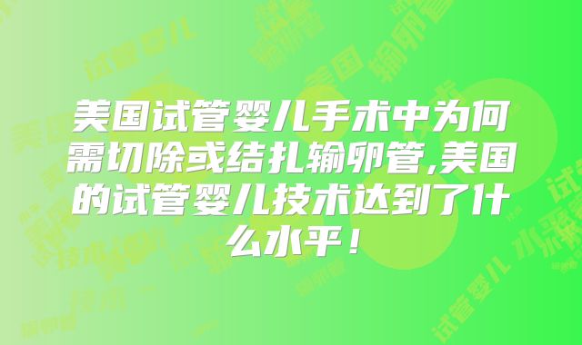 美国试管婴儿手术中为何需切除或结扎输卵管,美国的试管婴儿技术达到了什么水平！