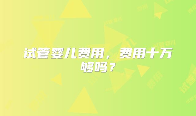 试管婴儿费用,费用十万够吗?