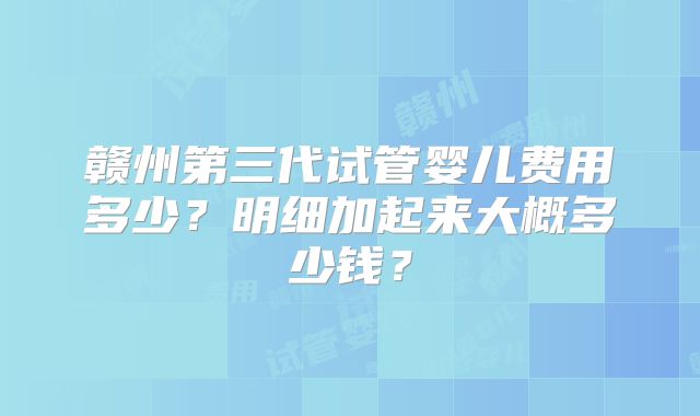 赣州第三代试管婴儿费用多少?明细加起来大概多少钱?