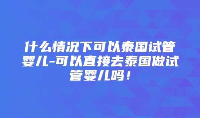 什么情况下可以泰国试管婴儿-可以直接去泰国做试管婴儿吗！