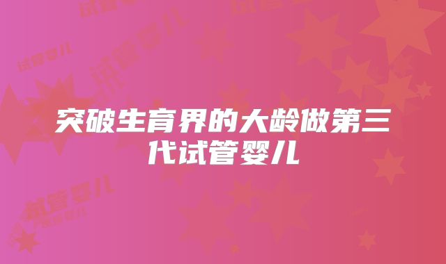 突破生育界的大龄做第三代试管婴儿