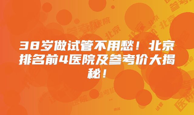 38岁做试管不用愁！北京排名前4医院及参考价大揭秘！