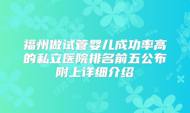 福州做试管婴儿成功率高的私立医院排名前五公布附上详细介绍