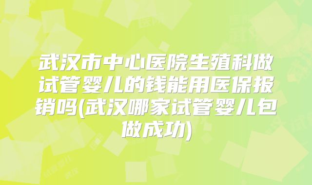 武汉市中心医院生殖科做试管婴儿的钱能用医保报销吗(武汉哪家试管婴儿包做成功)