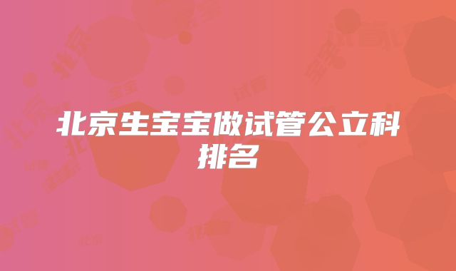 北京生宝宝做试管公立科排名