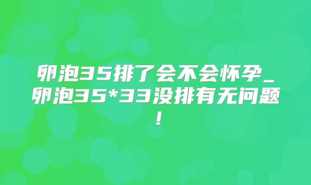 卵泡35排了会不会怀孕_卵泡35*33没排有无问题！