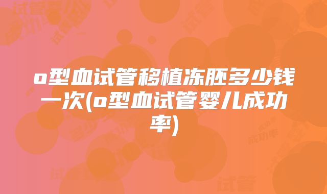 o型血试管移植冻胚多少钱一次(o型血试管婴儿成功率)