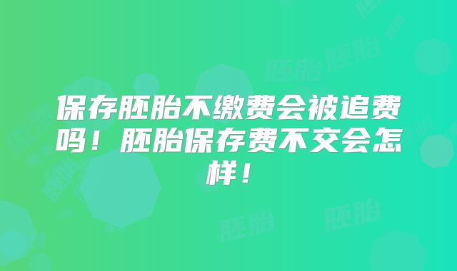 保存胚胎不缴费会被追费吗！胚胎保存费不交会怎样！