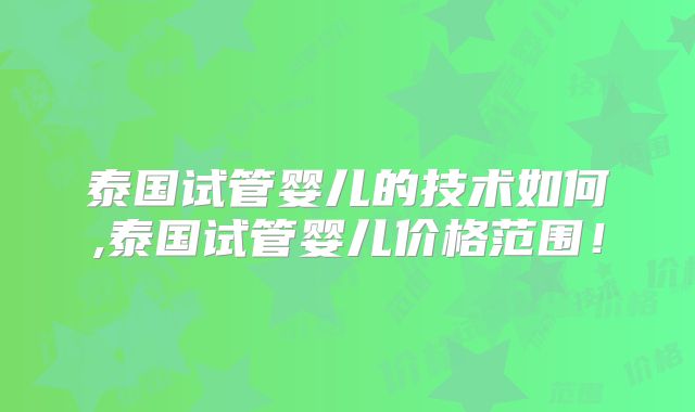 泰国试管婴儿的技术如何,泰国试管婴儿价格范围！
