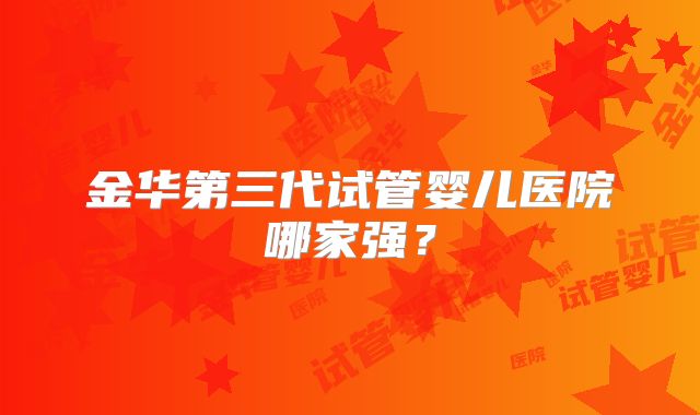 金华第三代试管婴儿医院哪家强？