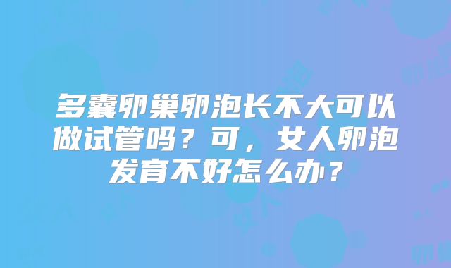 多囊卵巢卵泡长不大可以做试管吗？可，女人卵泡发育不好怎么办？