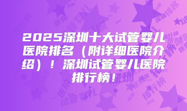 2025深圳十大试管婴儿医院排名（附详细医院介绍）！深圳试管婴儿医院排行榜！