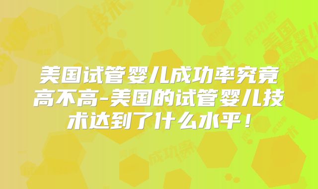 美国试管婴儿成功率究竟高不高-美国的试管婴儿技术达到了什么水平！