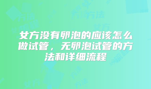 女方没有卵泡的应该怎么做试管，无卵泡试管的方法和详细流程