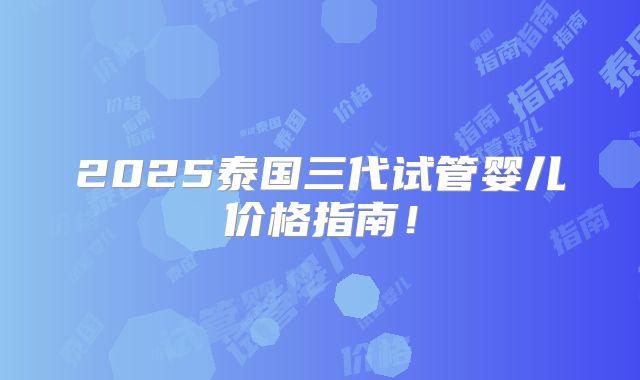2025泰国三代试管婴儿价格指南!