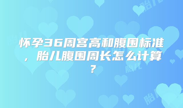怀孕36周宫高和腹围标准，胎儿腹围周长怎么计算？