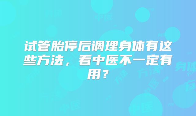 试管胎停后调理身体有这些方法，看中医不一定有用？