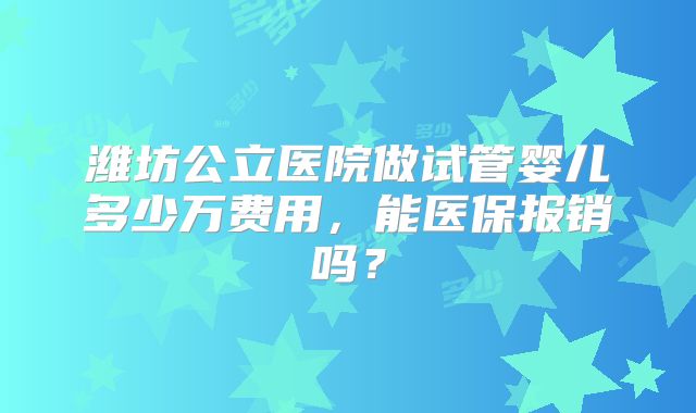 潍坊公立医院做试管婴儿多少万费用，能医保报销吗？