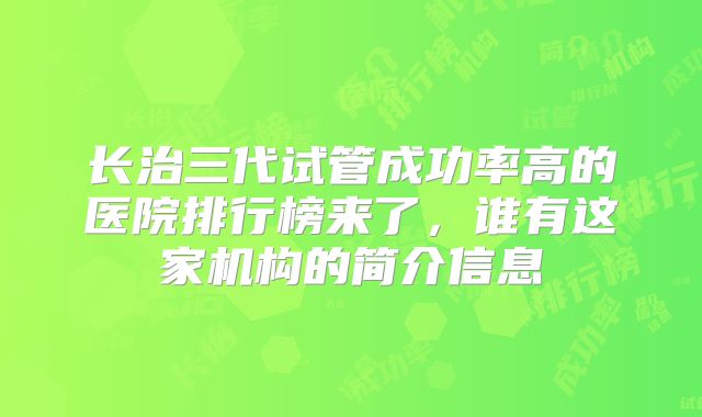 长治三代试管成功率高的医院排行榜来了，谁有这家机构的简介信息