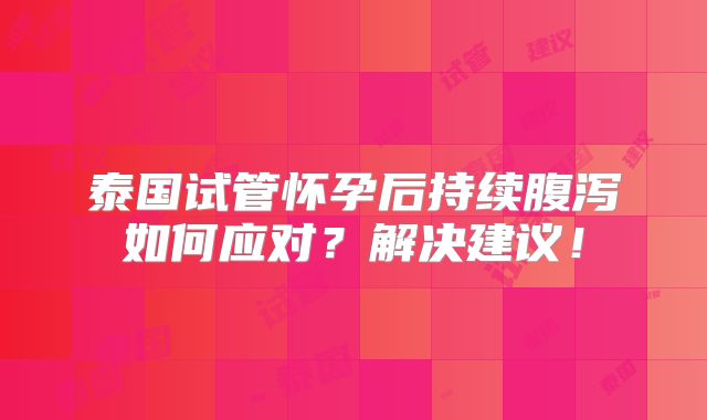 泰国试管怀孕后持续腹泻如何应对？解决建议！