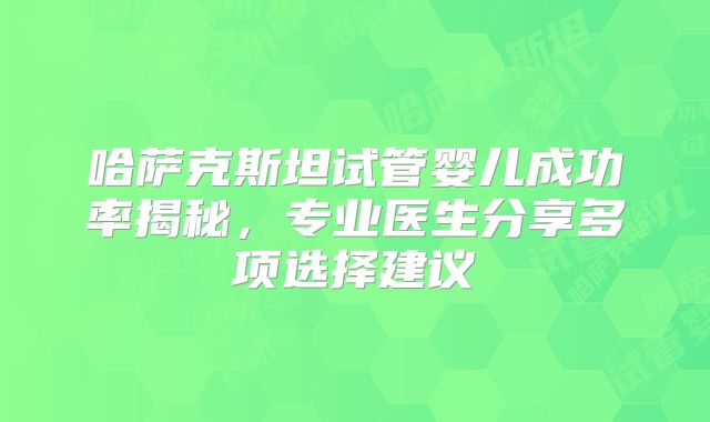 哈萨克斯坦试管婴儿成功率揭秘,专业医生分享多项选择建议