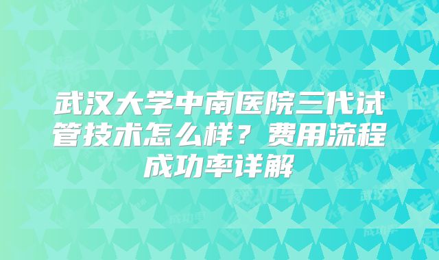 武汉大学中南医院三代试管技术怎么样？费用流程成功率详解