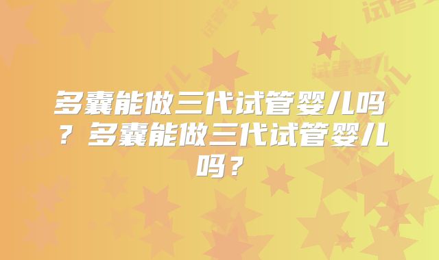 多囊能做三代试管婴儿吗？多囊能做三代试管婴儿吗？