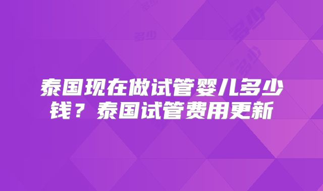 泰国现在做试管婴儿多少钱?泰国试管费用更新