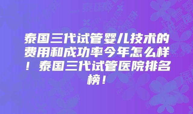 泰国三代试管婴儿技术的费用和成功率今年怎么样！泰国三代试管医院排名榜！