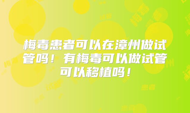 梅毒患者可以在漳州做试管吗!有梅毒可以做试管可以移植吗!